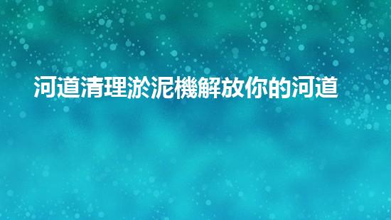 河道清理淤泥機解放你的河道：一種新方法，讓水流更暢通！